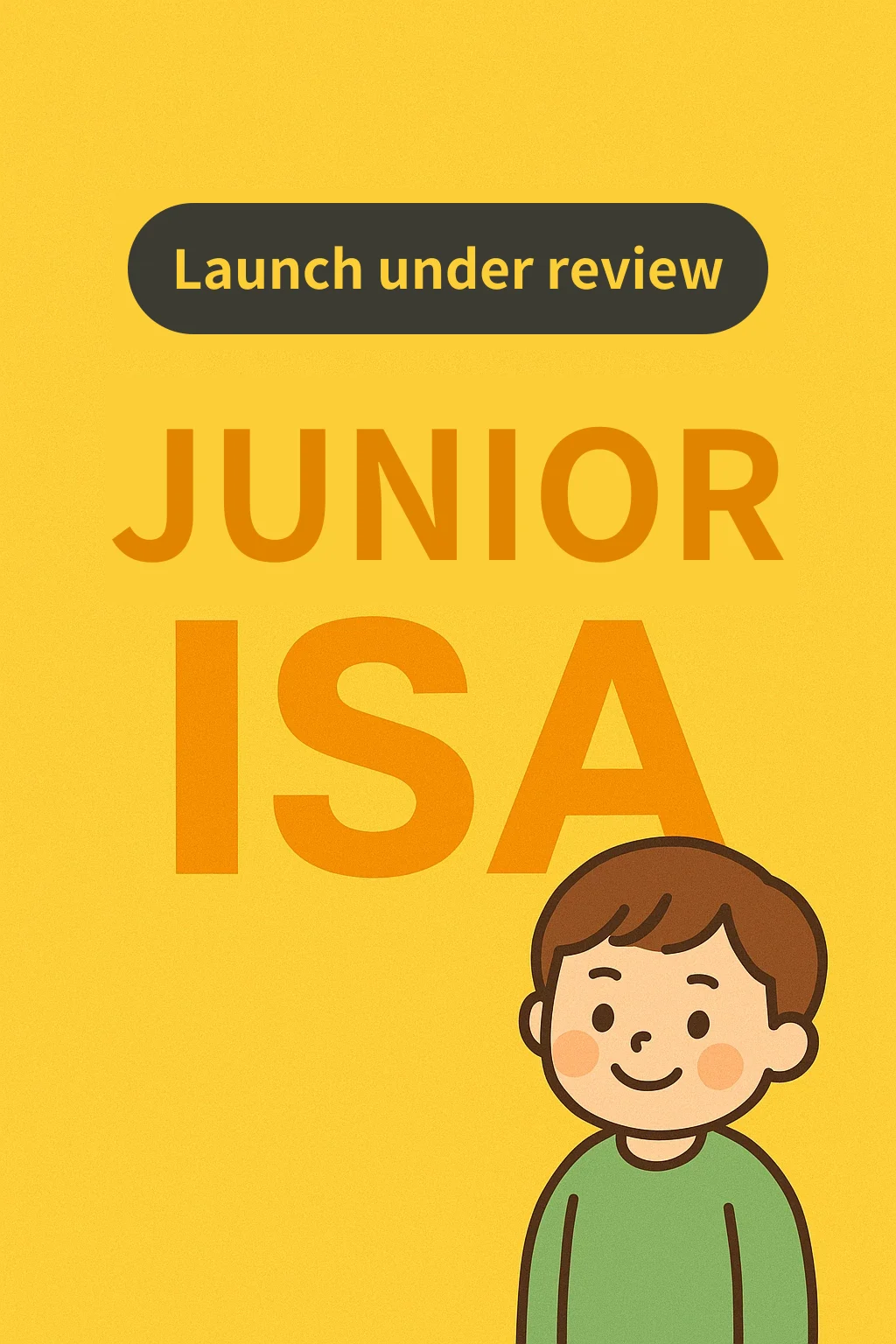 Yellow cover with a dark pill label reading Launch under review, large orange text reading JUNIOR ISA, and a smiling cartoon boy in a green sweater.